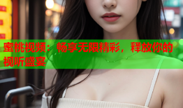 蜜桃视频：畅享无限精彩，释放你的视听盛宴