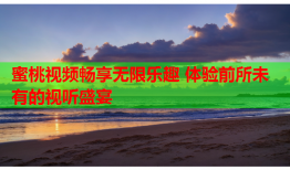 蜜桃视频畅享无限乐趣 体验前所未有的视听盛宴