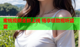 蜜桃视频全新上线 畅享极致视听盛宴