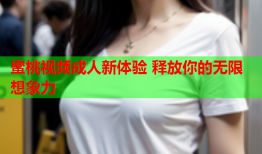 蜜桃视频成人新体验 释放你的无限想象力