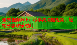 蜜桃视频GIF：尽享高清短视频，轻松分享欢乐时刻