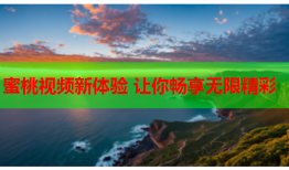 蜜桃视频新体验 让你畅享无限精彩