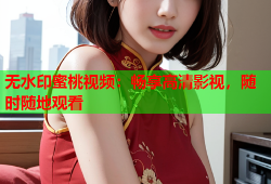 无水印蜜桃视频：畅享高清影视，随时随地观看