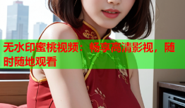 无水印蜜桃视频：畅享高清影视，随时随地观看
