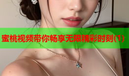 蜜桃视频带你畅享无限精彩时刻(1)