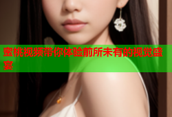 蜜桃视频带你体验前所未有的视觉盛宴