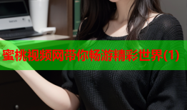 蜜桃视频网带你畅游精彩世界(1)