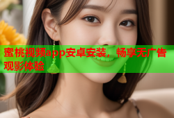 蜜桃视频app安卓安装，畅享无广告观影体验