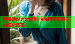 蜜桃臀魅力大揭秘 性感视频引爆你的视觉盛宴