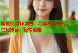 蜜桃视频18勿进：尽享高清短剧，个性化推荐，轻松追剧