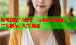 蜜桃视频18勿进：尽享高清短剧，个性化推荐，轻松追剧