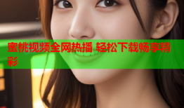 蜜桃视频全网热播 轻松下载畅享精彩
