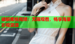 破解蜜桃视频：无限观看，畅享海量影视资源