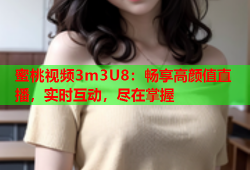 蜜桃视频3m3U8：畅享高颜值直播，实时互动，尽在掌握