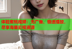体验蜜桃视频：无广告、极速播放，尽享海量影视资源