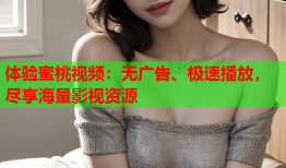 体验蜜桃视频：无广告、极速播放，尽享海量影视资源