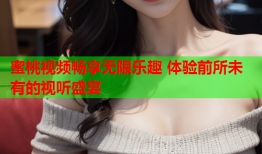 蜜桃视频畅享无限乐趣 体验前所未有的视听盛宴