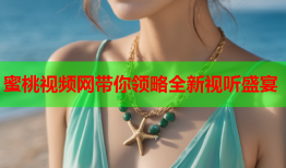 蜜桃视频网带你领略全新视听盛宴