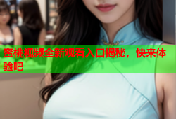 蜜桃视频全新观看入口揭秘，快来体验吧