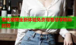 蜜桃视频全新体验免费观看尽享精彩时刻
