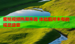 蜜桃视频热潮来袭 体验前所未有的视觉盛宴