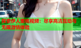 探索伊人蜜桃视频：尽享高清互动与无限激情体验