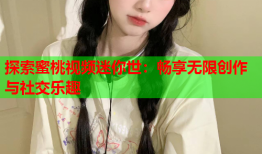 探索蜜桃视频迷你世：畅享无限创作与社交乐趣