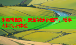 水蜜桃视频：安全娱乐新选择，畅享无忧视听体验
