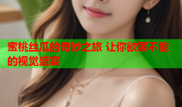 蜜桃丝瓜的奇妙之旅 让你欲罢不能的视觉盛宴