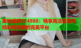 蜜桃视频224888：畅享高清直播与精彩短视频的完美平台