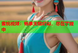 蜜桃视频：畅享无限精彩，尽在掌握中