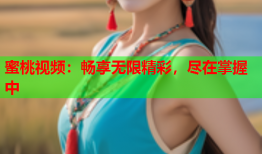 蜜桃视频：畅享无限精彩，尽在掌握中