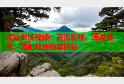 体验蜜桃视频：高清影视，无需会员，随时随地畅享精彩