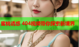 蜜桃诱惑 404视频带你探索新境界