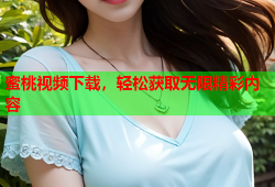 蜜桃视频下载，轻松获取无限精彩内容