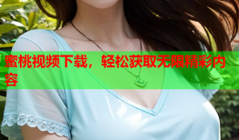 蜜桃视频下载，轻松获取无限精彩内容