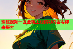 蜜桃视频一区全新上线精彩内容等你来探索