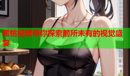 蜜桃视频带你探索前所未有的视觉盛宴