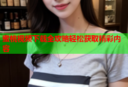 蜜桃视频下载全攻略轻松获取精彩内容