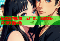 探索蜜桃视频：无广告、离线缓存、极速观看体验