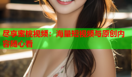 尽享蜜桃视频：海量短视频与原创内容随心看
