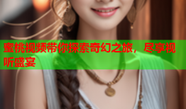 蜜桃视频带你探索奇幻之旅，尽享视听盛宴