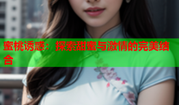 蜜桃诱惑：探索甜蜜与激情的完美结合