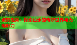 蜜桃视频：探索芭乐的奇妙世界与无限魅力