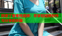 探索丁香蜜桃视频：尽享短视频创作与分享的乐趣