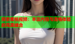 探索蜜桃视频：丰富内容与流畅体验的完美结合