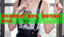 蜜桃视频免费下载安装，畅享无限精彩内容