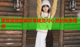 蜜桃视频盛宴尽享视觉与心灵的双重诱惑