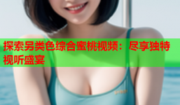 探索另类色综合蜜桃视频：尽享独特视听盛宴