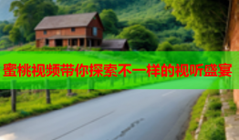 蜜桃视频带你探索不一样的视听盛宴